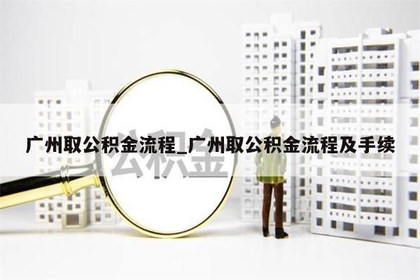 广州取公积金流程_广州取公积金流程及手续